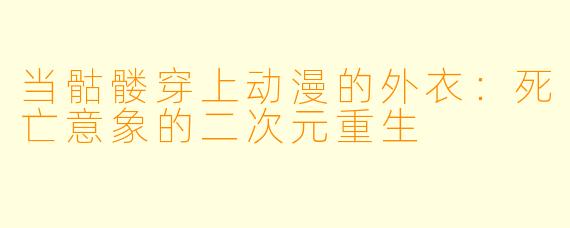 当骷髅穿上动漫的外衣:死亡意象的二次元重生