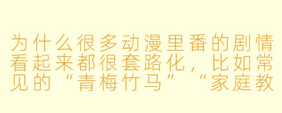 为什么很多动漫里番的剧情看起来都很套路化,比如常见的“青梅竹马”“家庭教师”“便利店店员”等设定?