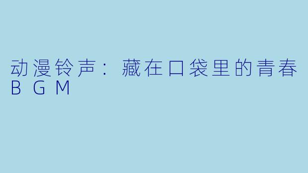 动漫铃声:藏在口袋里的青春BGM