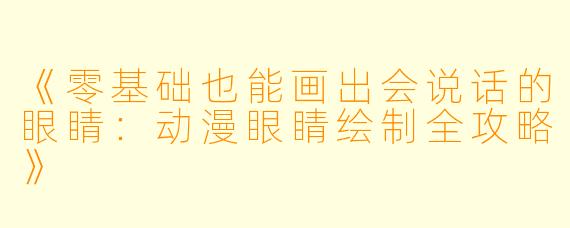 《零基础也能画出会说话的眼睛:动漫眼睛绘制全攻略》