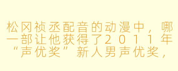 松冈祯丞配音的动漫中，哪一部让他获得了2011年“声优奖”新人男声优奖，并且他饰演的角X  是“神田空太”？