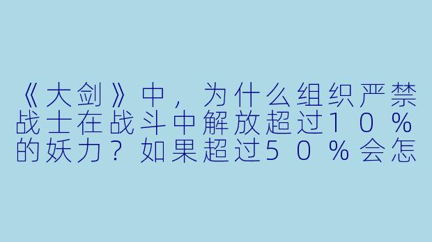 《大剑》中,为什么组织严禁战士在战斗中解放超过10%的妖力?如果超过50%会怎样?-大剑 动漫