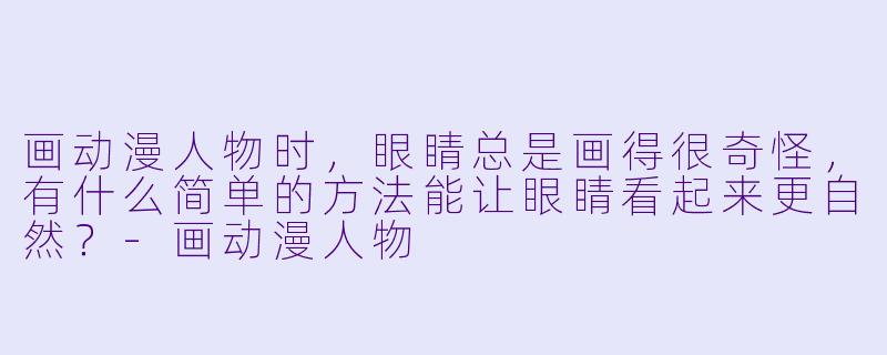 画动漫人物时,眼睛总是画得很奇怪,有什么简单的方法能让眼睛看起来更自然?-画动漫人物