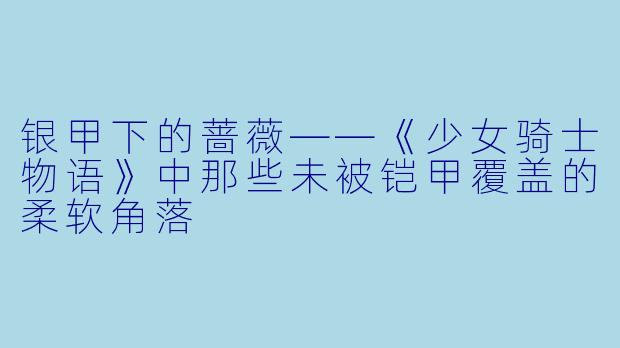 银甲下的蔷薇——《少女骑士物语》中那些未被铠甲覆盖的柔软角落