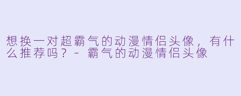 想换一对超霸气的动漫情侣头像，有什么推荐吗？-霸气的动漫情侣头像