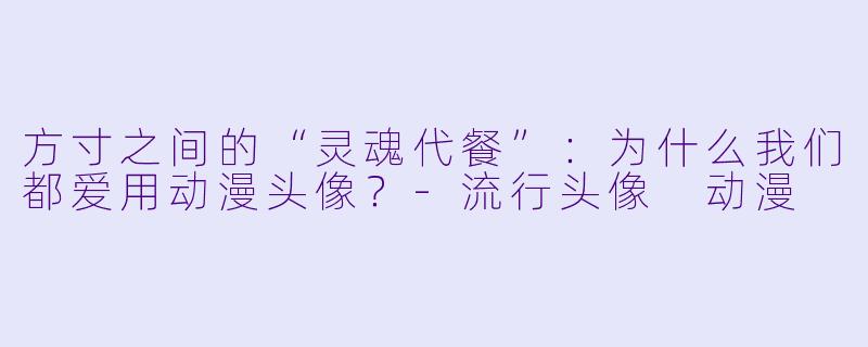 方寸之间的“灵魂代餐”：为什么我们都爱用动漫头像？-流行头像 动漫