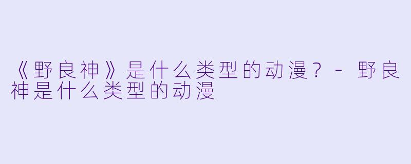 《野良神》是什么类型的动漫?-野良神是什么类型的动漫