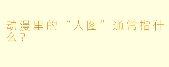 动漫里的“人图”通常指什么？