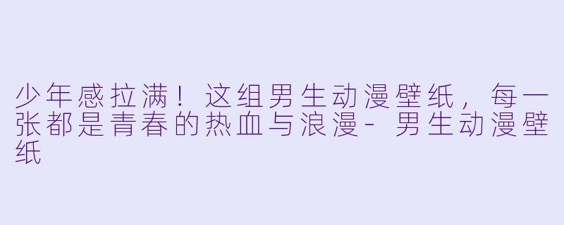 少年感拉满!这组男生动漫壁纸,每一张都是青春的热血与浪漫-男生动漫壁纸