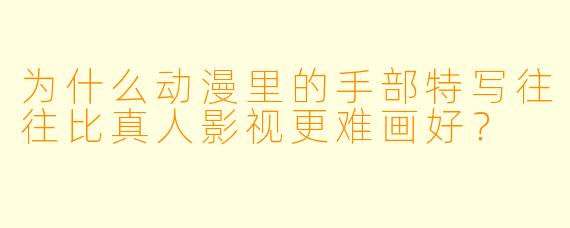 为什么动漫里的手部特写往往比真人影视更难画好?