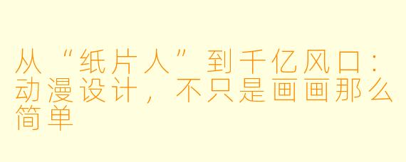 从“纸片人”到千亿风口:动漫设计,不只是画画那么简单
