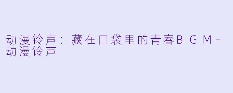 动漫铃声:藏在口袋里的青春BGM-动漫铃声