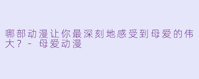 哪部动漫让你最深刻地感受到母爱的伟大?-母爱动漫