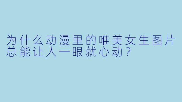 为什么动漫里的唯美女生图片总能让人一眼就心动？