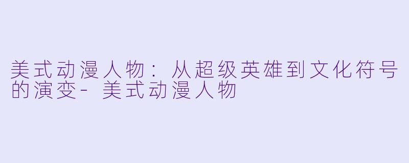 美式动漫人物：从超级英雄到文化符号的演变-美式动漫人物