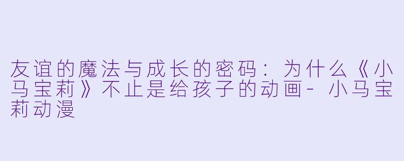 友谊的魔法与成长的密码:为什么《小马宝莉》不止是给孩子的动画-小马宝莉动漫