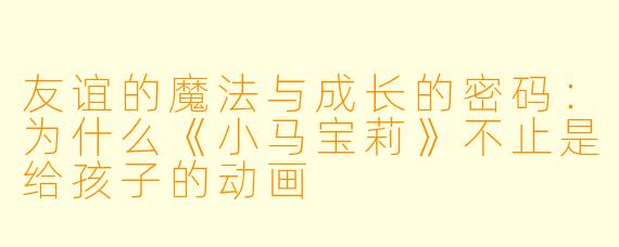 友谊的魔法与成长的密码:为什么《小马宝莉》不止是给孩子的动画