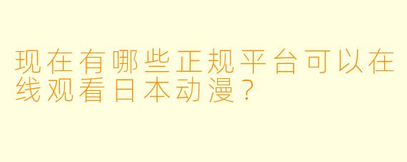 现在有哪些正规平台可以在线观看日本动漫?