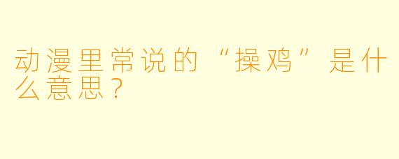 动漫里常说的“操鸡”是什么意思？