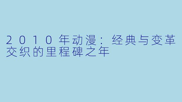 2010年动漫:经典与变革交织的里程碑之年