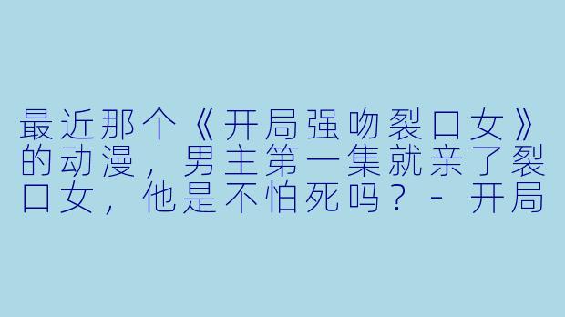 最近那个《开局强吻裂口女》的动漫，男主第一集就亲了裂口女，他是不怕死吗？-开局强吻裂口女动漫