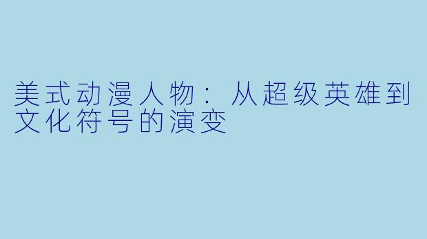 美式动漫人物：从超级英雄到文化符号的演变