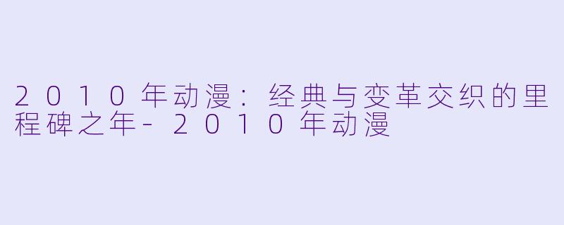 2010年动漫:经典与变革交织的里程碑之年-2010年动漫
