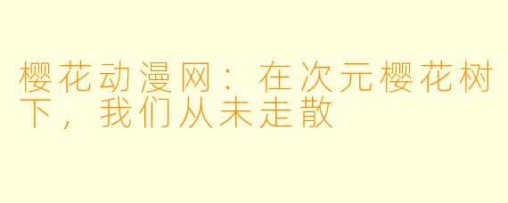 樱花动漫网:在次元樱花树下,我们从未走散