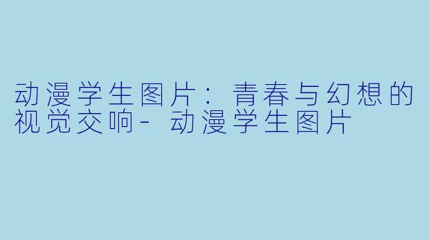 动漫学生图片：青春与幻想的视觉交响-动漫学生图片