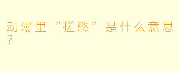 动漫里“搓憋”是什么意思？
