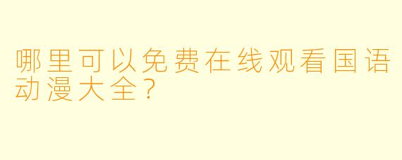 哪里可以免费在线观看国语动漫大全？