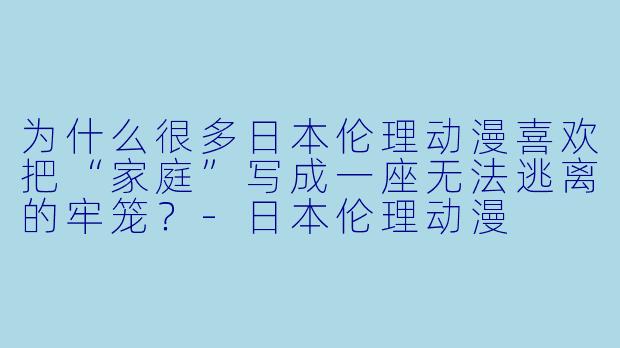 为什么很多日本伦理动漫喜欢把“家庭”写成一座无法逃离的牢笼?-日本伦理动漫