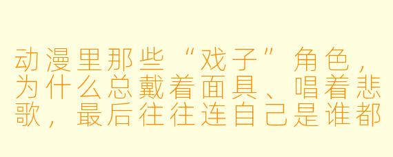 动漫里那些“戏子”角X ,为什么总戴着面具、唱着悲歌,最后往往连自己是谁都忘了?