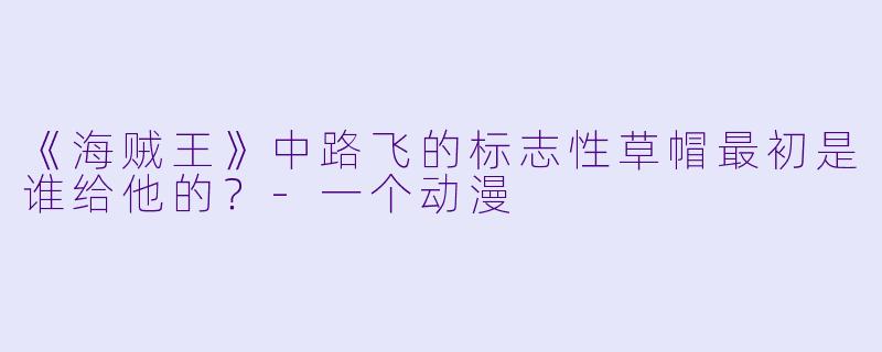 《海贼王》中路飞的标志X  草帽最初是谁给他的？-一个动漫