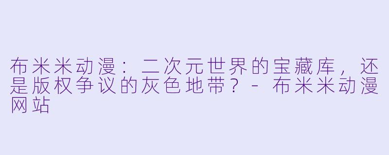 布米米动漫：二次元世界的宝藏库，还是版权争议的灰X  地带？-布米米动漫网站