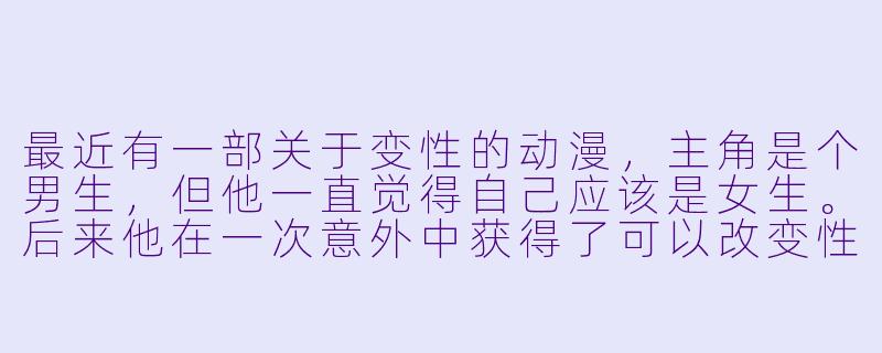 最近有一部关于变X  的动漫，主角是个男生，但他一直觉得自己应该是女生。后来他在一次意外中获得了可以改变X  别的魔法，但每次只能维持24小时。他决定用这个魔法体验一天女生的生活，结果发现当女生比想象中难多了——要穿高跟鞋、要化妆、还要应付男生的搭讪。最后他累得瘫在床上说：“还是当男生轻松。”但第二天早上醒来，他发现自己永久变成了女生。请问这部动漫叫什么名字？-变X  的动漫