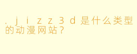 .jizz3d是什么类型的动漫网站？
