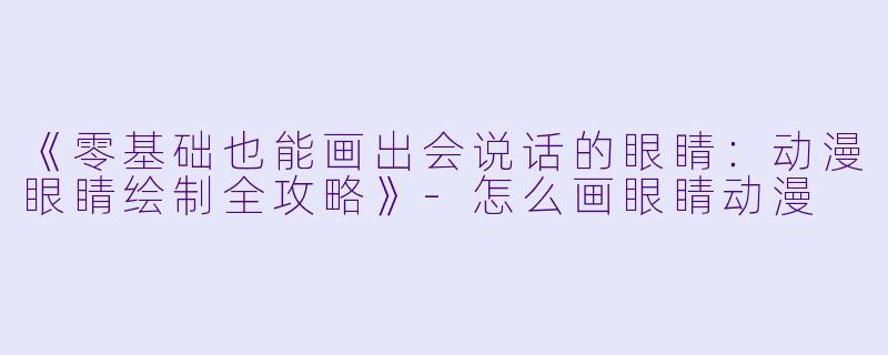 《零基础也能画出会说话的眼睛:动漫眼睛绘制全攻略》-怎么画眼睛动漫