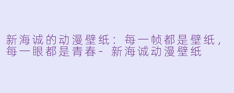 新海诚的动漫壁纸:每一帧都是壁纸,每一眼都是青春-新海诚动漫壁纸