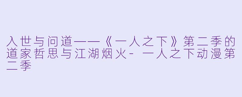 入世与问道——《一人之下》第二季的道家哲思与江湖烟火-一人之下动漫第二季