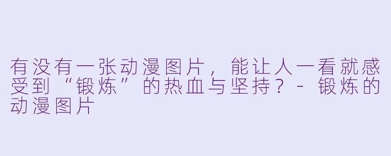 有没有一张动漫图片,能让人一看就感受到“锻炼”的热血与坚持?-锻炼的动漫图片