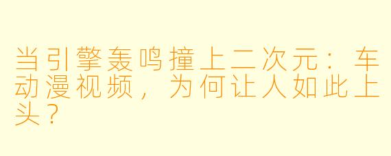 当引擎轰鸣撞上二次元:车动漫视频,为何让人如此上头?